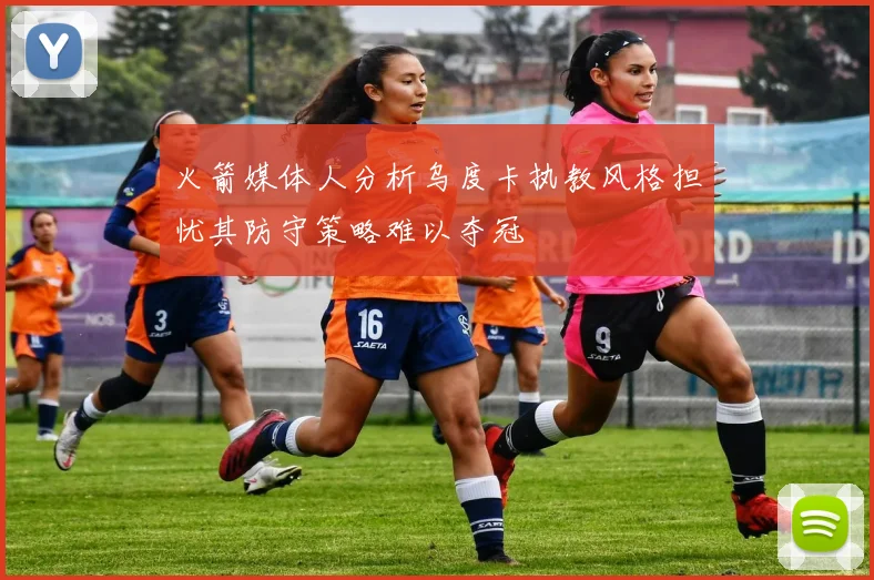 火箭媒体人分析乌度卡执教风格担忧其防守策略难以夺冠