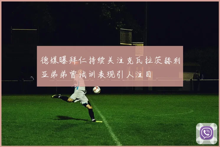 德媒曝拜仁持续关注克瓦拉茨赫利亚弟弟曾试训表现引人注目