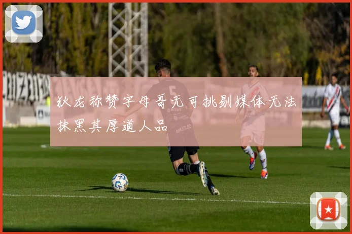 狄龙称赞字母哥无可挑剔媒体无法抹黑其厚道人品