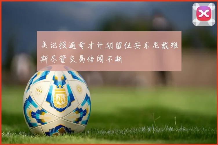美记报道奇才计划留住安东尼戴维斯尽管交易传闻不断