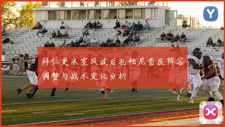 拜仁更衣室风波后孔帕尼首发阵容调整与战术变化分析