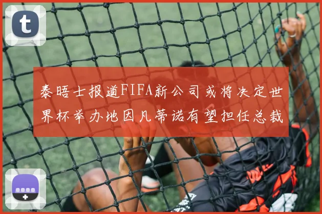 泰晤士报道FIFA新公司或将决定世界杯举办地因凡蒂诺有望担任总裁