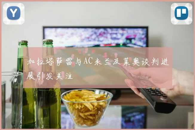 加拉塔萨雷与AC米兰及莱奥谈判进展引发关注