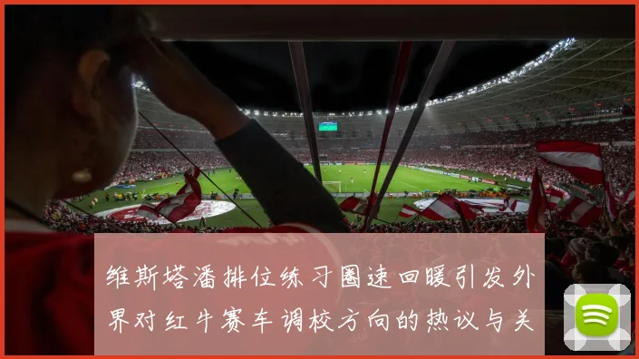 维斯塔潘排位练习圈速回暖引发外界对红牛赛车调校方向的热议与关注